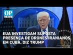 EUA investigam suposta presença de drones iranianos em Cuba, diz Trump | OP News
