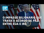 Trump sob pressão: o impasse bilionário que trava o acordo de paz entre EUA e Irã | OP NEWS