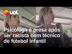 Psicóloga é presa após ser racista com técnico de futebol infantil; veja vídeo