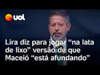 Lira sobre Maceió: 'Jogue na lata de lixo' versão de que cidade 'está afundando'