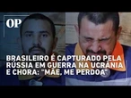 Brasileiro é capturado pela Rússia em guerra na Ucrânia e chora: "Mãe, me perdoa"