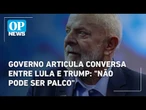 Governo articula conversa entre Lula e Trump: "não pode ser palco" | O POVO News