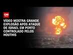 Vídeo mostra grande explosão após ataque de Israel em porto controlado pelos Houthis