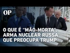 Entenda o que é “Mão-morta”, arma nuclear citada por autoridade russa para ameaçar os EUA