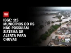 IBGE: 115 municípios não possuíam sistema de alerta durante chuvas no RS | LIVE CNN