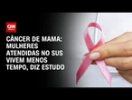 Câncer de mama: mulheres atendidas no SUS vivem menos tempo, diz estudo | CNN PRIME TIME