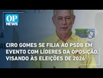 Ciro Gomes se filia ao PSDB em evento com líderes da oposição, visando às eleições de 2026 | OPN