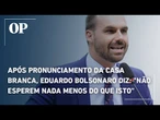 Após pronunciamento da Casa Branca, Eduardo Bolsonaro declara: "Não esperem nada menos do que isto"