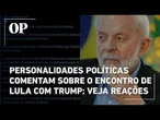 Personalidades políticas comentam sobre o encontro de Lula com Trump; veja reações