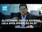 Alcolumbre critica governo Lula após operação da PF; PT lança campanha #AprovaSenado l OP News