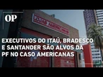 Executivos do Itaú, Bradesco e Santander são alvos da PF no caso Americanas