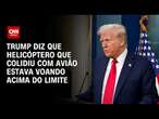 Trump diz que helicóptero que colidiu com avião estava voando acima do limite | BASTIDORES CNN