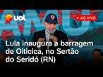 Lula inaugura barragem de Oiticica, que integra a obra de transposição do rio São Francisco; ao vivo