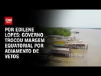 Governo trocou Margem Equatorial e BR 319 por adiamento de vetos | CNN ARENA