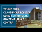 Trump quer classificar PCC e CV como terroristas, mas governo Lula é contra; entenda o impasse