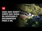 Caso Anic Herdy: Corpo que seria da advogada é encaminhado para o IML | BASTIDORES CNN