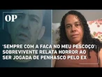 ‘Sempre com a faca no meu pescoço’: Sobrevivente relata horror ao ser jogada de penhasco pelo ex