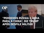 "Perdemos Rússia e Índia para a China", diz Trump após encontro de líderes em desfile militar chinês
