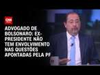 Advogado de Bolsonaro: Ex-presidente não tem envolvimento nas questões apontadas pela PF | WW