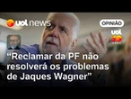 Jaques Wagner reclamar dos procedimentos da PF não irá resolver os problemas dele | Josias
