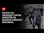 Polícia faz operação contra suspeitos de hackear agências bancárias | CNN NOVO DIA