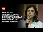 CPMI do INSS vai chegar ao centrão, diz Tabata Amaral | CNN 360º