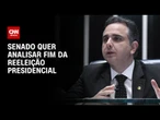 Senado quer analisar fim da reeleição presidencial | BASTIDORES CNN