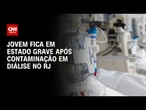 RJ: Jovem fica em estado grave após ser contaminado em diálise, diz família | LIVE CNN