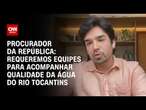 Procurador da República: Requeremos equipes para acompanhar qualidade da água do Rio Tocantins| 360°