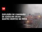 Explosão de caminhão de gasolina deixa quatro mortos na Índia | BASTIDORES CNN