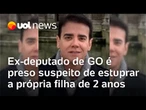 Ex-deputado estadual de Goiás é preso suspeito de ter estuprado a própria filha de 2 anos
