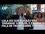 Lula diz que EUA não vão 'enganar' o Brasil e espera fala de Trump sobre tarifas