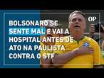 Bolsonaro se sente mal e vai a hospital antes de ato na Paulista contra o STF