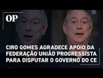 Ciro Gomes agradece apoio da Federação União Progressista para disputar o Governo do Ceará; veja