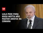 Lula pede para Hugo Motta não pautar anistia na Câmara | CNN 360º