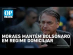 Urgente: Alexandre de Moraes mantém Jair Bolsonaro em regime domiciliar