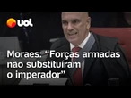Moraes em julgamento contra militares: 'Forças armadas não substituíram o imperador'