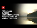 Análise: Margem Equatorial pode chegar a 30 bilhões de barris | LIVE CNN