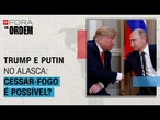 Trump e Putin no Alasca: Cessar-fogo imediato entre Rússia e Ucrânia é possível? | Fora da Ordem