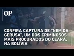 Vídeo registra captura de “Nem da Gerusa”, um dos criminosos mais procurados do Ceará, na Bolívia