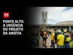 Ponto Alto: A urgência do projeto da anistia | O PONTO CNN