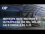 Ibovespa bate recorde e ultrapassa 150 mil pontos e dólar fecha em queda, chegando a R$ 5,35