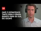 Café é estratégico tanto para o Brasil quanto para os EUA, diz diretor-geral do Cecafé | AGORA CNN