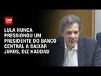 Lula nunca pressionou um presidente do Banco Central a baixar juros, diz Haddad | CNN 360°