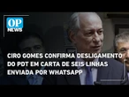 Ciro Gomes confirma desligamento do PDT em carta de seis linhas enviada por WhatsApp | O POVO News