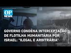 Governo condena interceptação de flotilha humanitária por Israel: "ilegal e arbitrária" | OP News