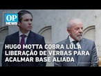 Hugo Motta cobra Lula liberação de verbas para acalmar base aliada | O POVO NEWS
