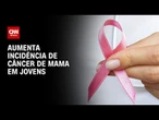 Outubro Rosa: Aumenta incidência de câncer de mama em jovens | LIVE CNN