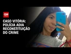 Polícia Civil adia novamente reconstituição do crime envolvendo a jovem Vitória | CNN 360°