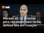 Moraes dá 10 minutos para réu depor sem farda; defesa fala em 'coação'